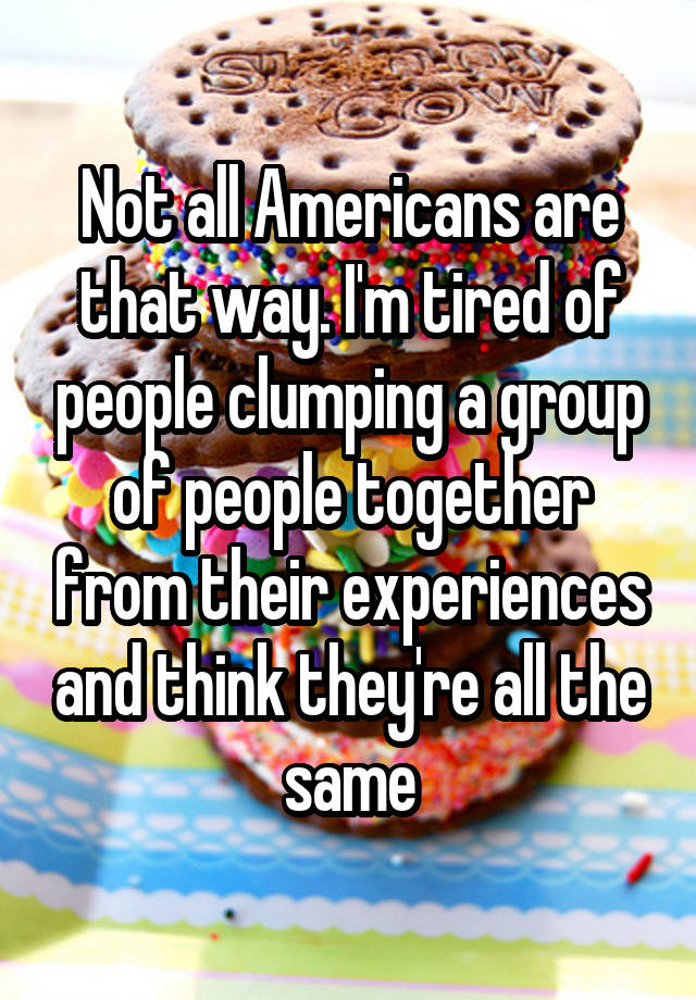 not-all-americans-are-that-way-i-m-tired-of-people-clumping-a-group-of