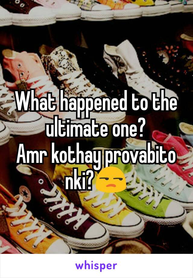 What happened to the ultimate one?
Amr kothay provabito nki?😒
