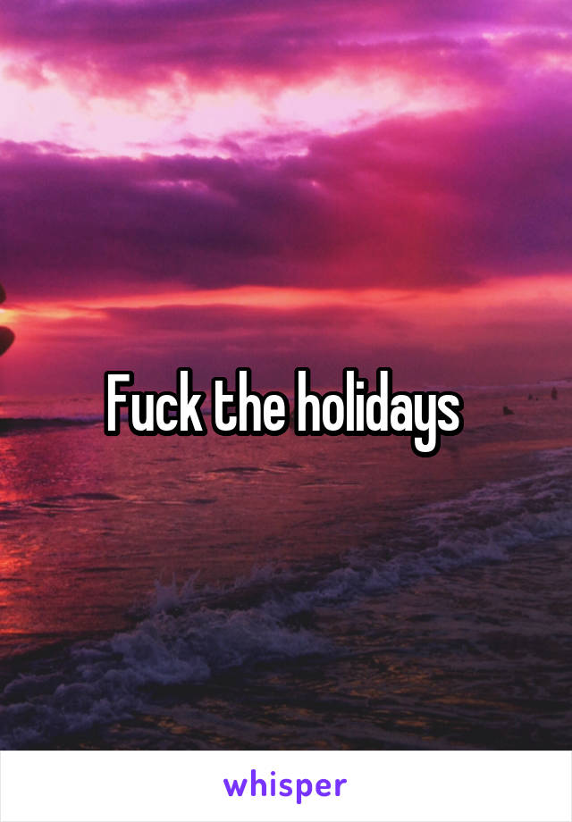 Fuck the holidays 