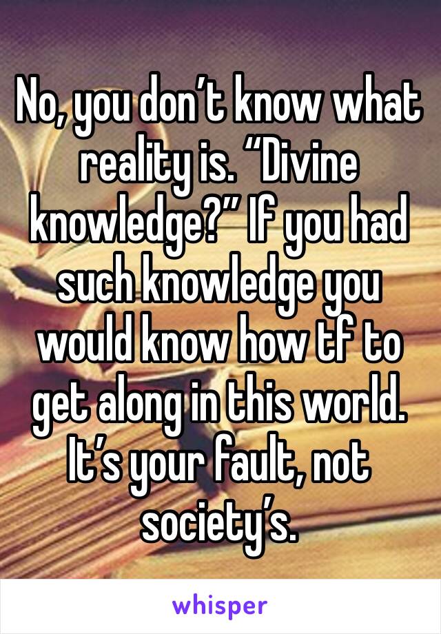 No, you don’t know what reality is. “Divine knowledge?” If you had such knowledge you would know how tf to get along in this world. It’s your fault, not society’s. 