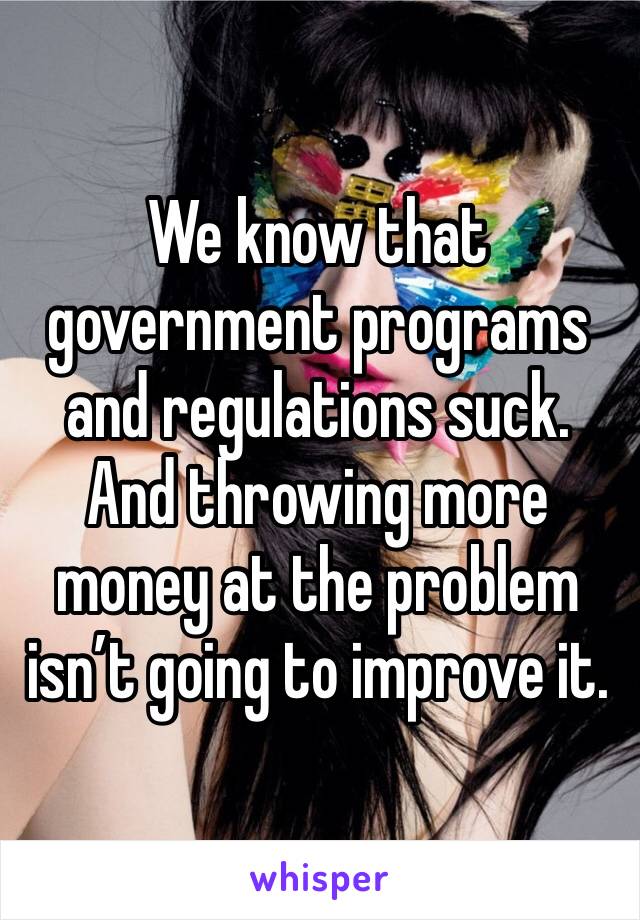 We know that government programs and regulations suck. And throwing more money at the problem isn’t going to improve it. 
