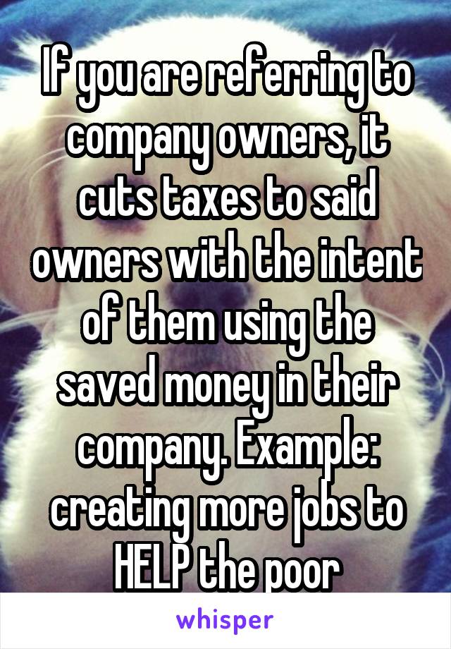 If you are referring to company owners, it cuts taxes to said owners with the intent of them using the saved money in their company. Example: creating more jobs to HELP the poor