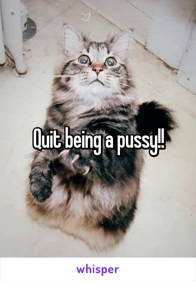 Quit being a pussy!!