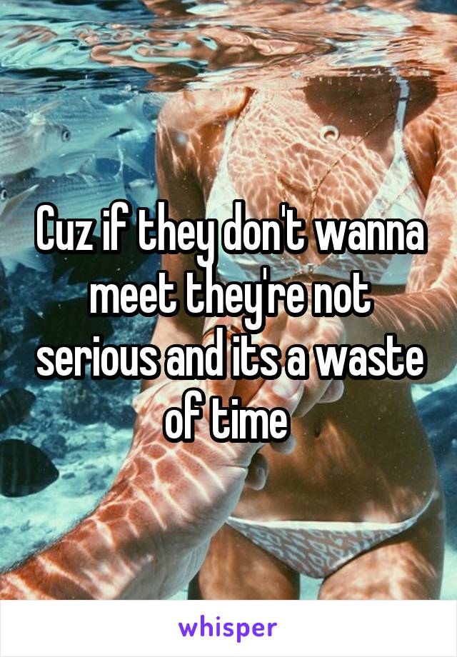 Cuz if they don't wanna meet they're not serious and its a waste of time 