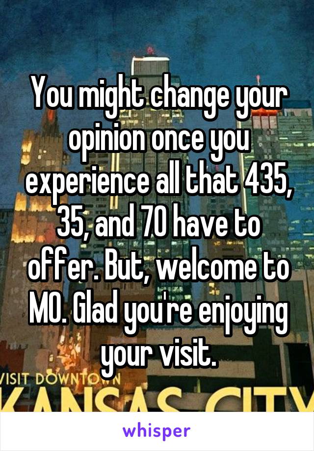 You might change your opinion once you experience all that 435, 35, and 70 have to offer. But, welcome to MO. Glad you're enjoying your visit.