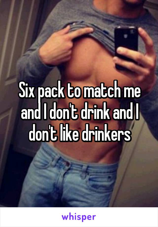 Six pack to match me and I don't drink and I don't like drinkers