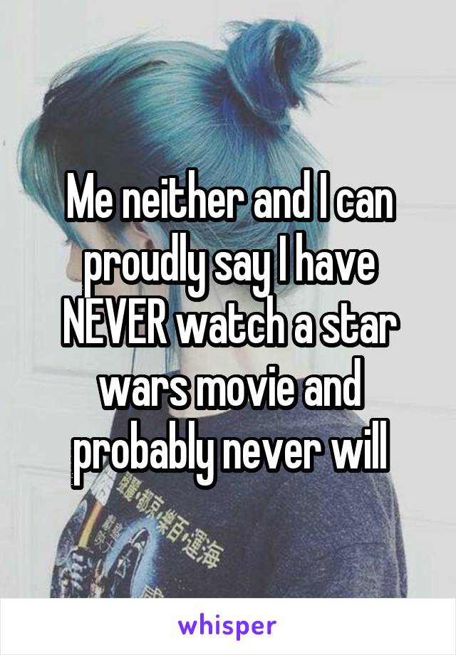 Me neither and I can proudly say I have NEVER watch a star wars movie and probably never will