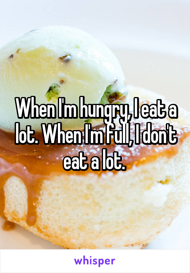 When I'm hungry, I eat a lot. When I'm full, I don't eat a lot. 