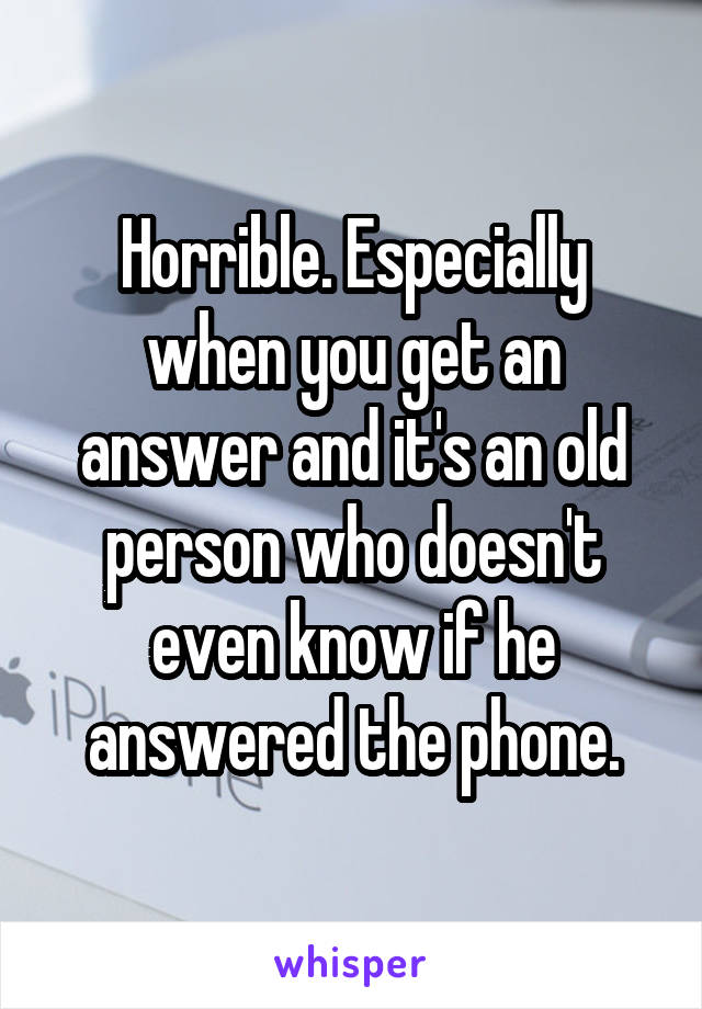 Horrible. Especially when you get an answer and it's an old person who doesn't even know if he answered the phone.