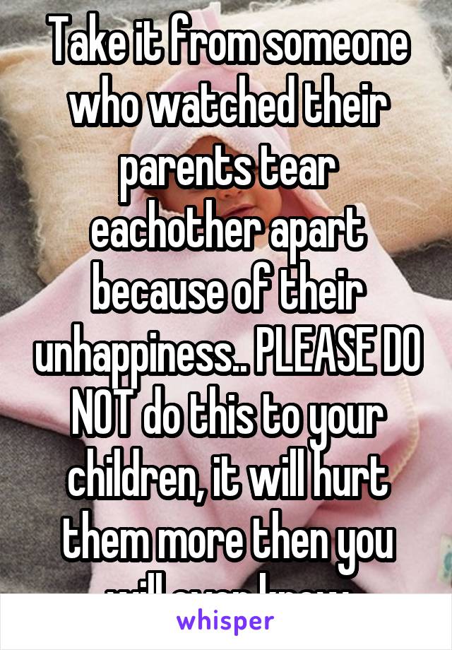 Take it from someone who watched their parents tear eachother apart because of their unhappiness.. PLEASE DO NOT do this to your children, it will hurt them more then you will ever know