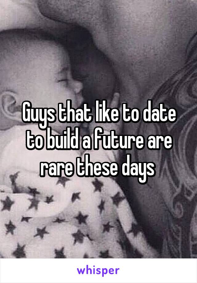 Guys that like to date to build a future are rare these days 