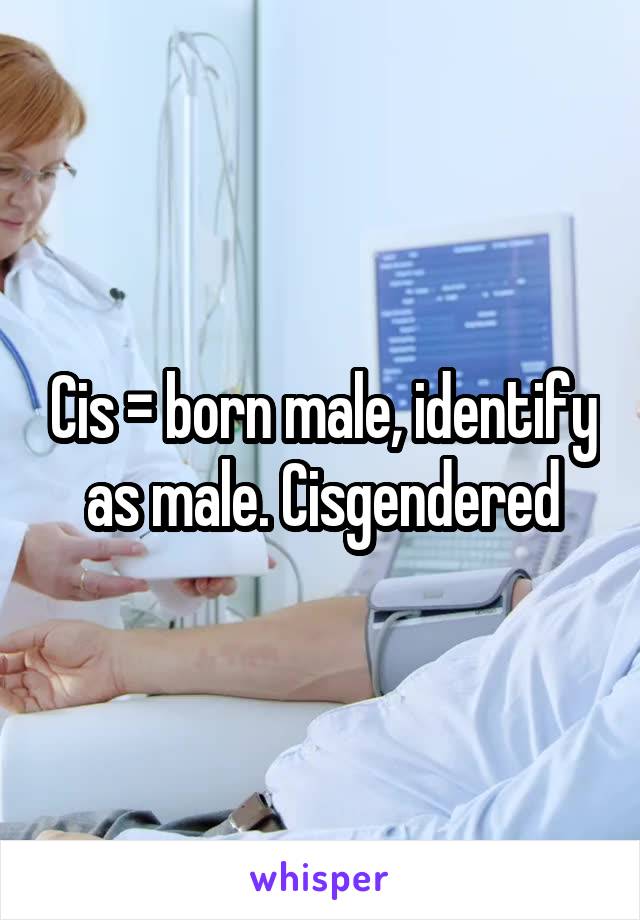 Cis = born male, identify as male. Cisgendered