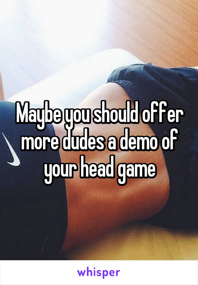Maybe you should offer more dudes a demo of your head game