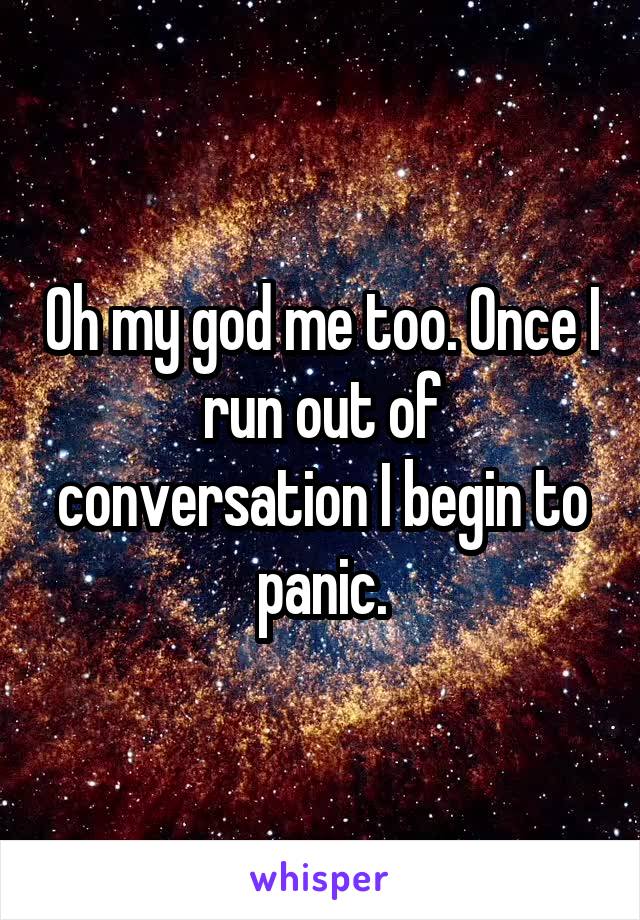 Oh my god me too. Once I run out of conversation I begin to panic.