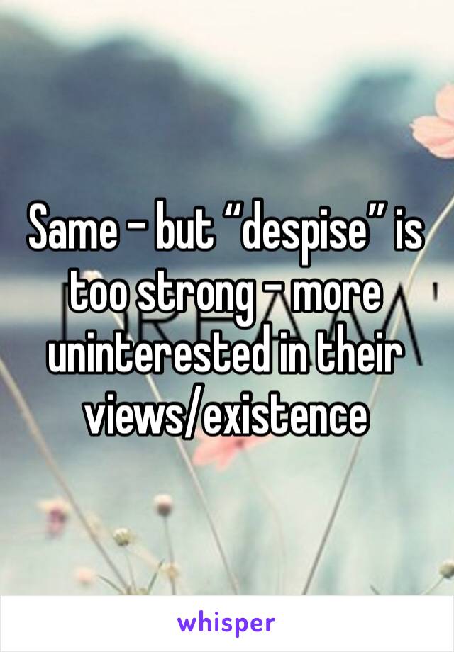 Same - but “despise” is too strong - more uninterested in their views/existence 