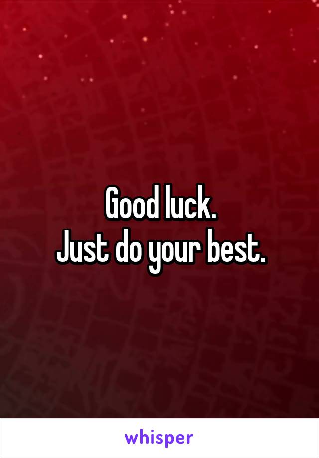 Good luck.
Just do your best.