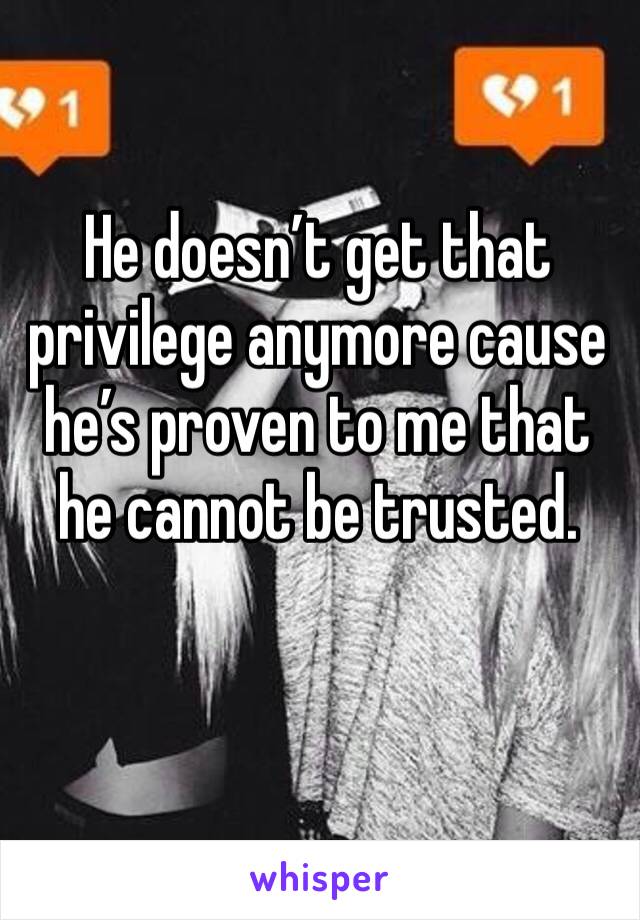 He doesn’t get that privilege anymore cause he’s proven to me that he cannot be trusted. 