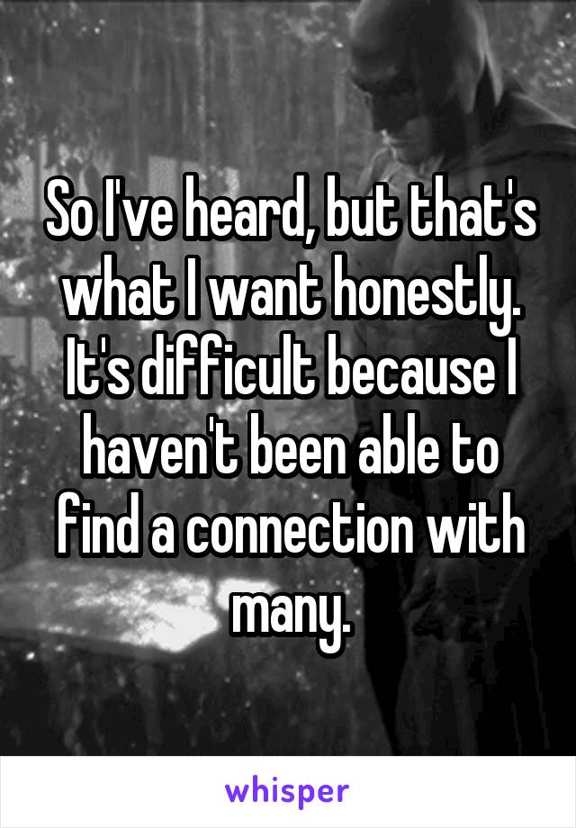 So I've heard, but that's what I want honestly. It's difficult because I haven't been able to find a connection with many.