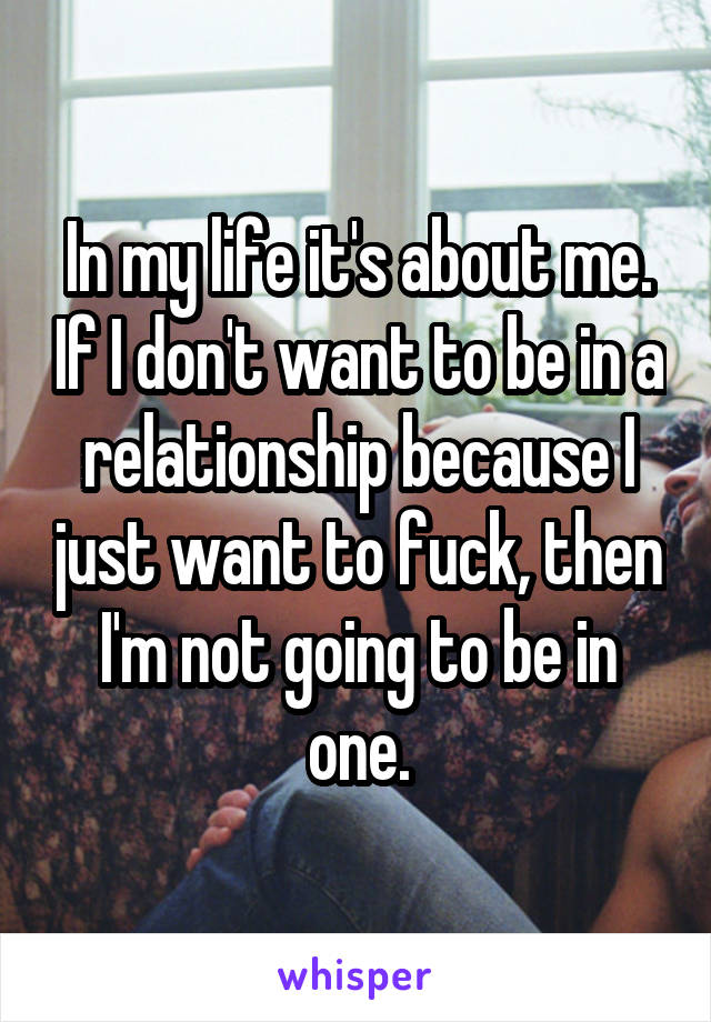 In my life it's about me. If I don't want to be in a relationship because I just want to fuck, then I'm not going to be in one.