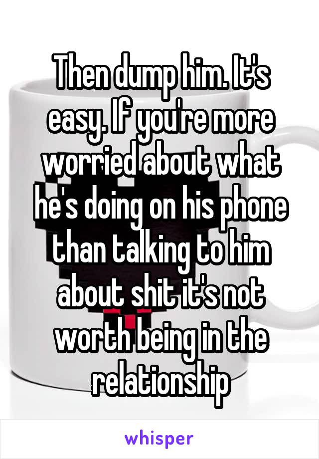Then dump him. It's easy. If you're more worried about what he's doing on his phone than talking to him about shit it's not worth being in the relationship
