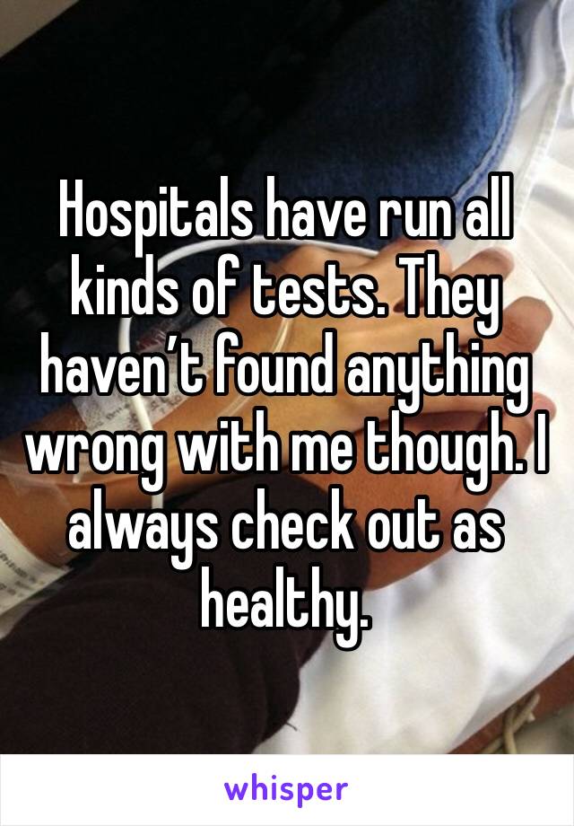 Hospitals have run all kinds of tests. They haven’t found anything wrong with me though. I always check out as healthy. 