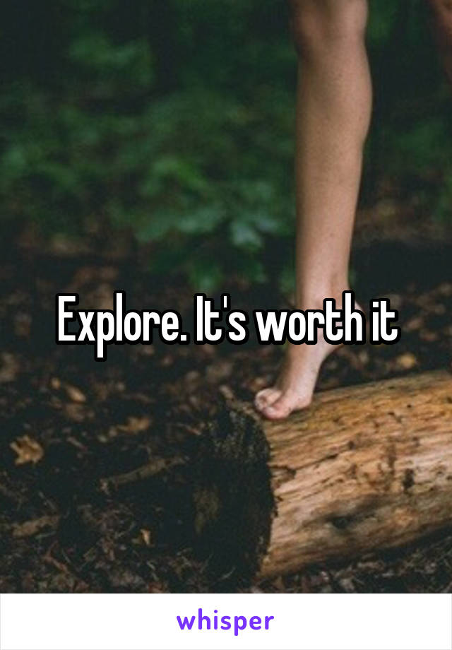 Explore. It's worth it