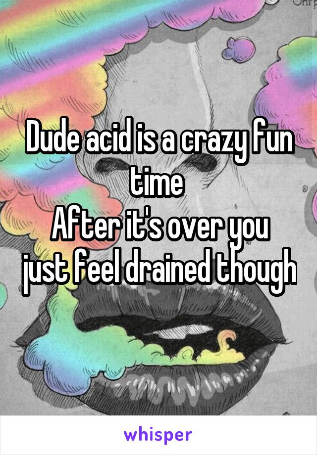 Dude acid is a crazy fun time 
After it's over you just feel drained though 