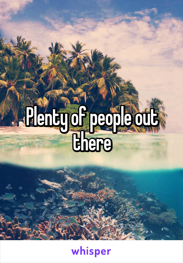Plenty of people out there