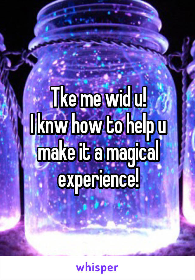 Tke me wid u!
I knw how to help u make it a magical experience!