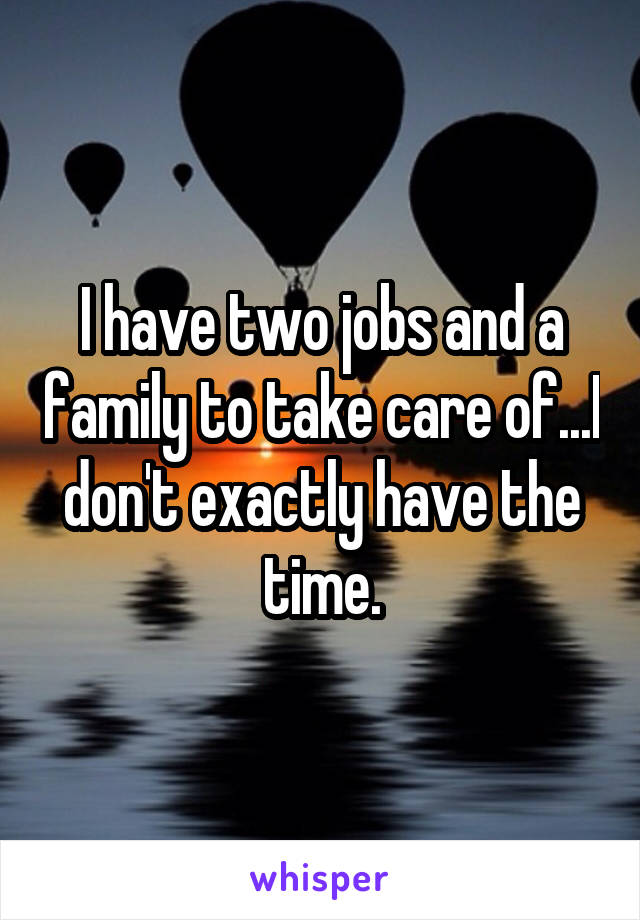 I have two jobs and a family to take care of...I don't exactly have the time.