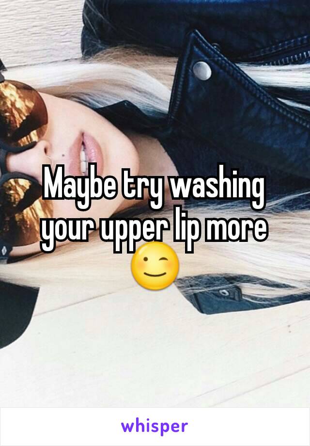 Maybe try washing your upper lip more 😉