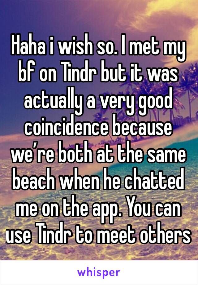 Haha i wish so. I met my bf on Tindr but it was actually a very good coincidence because we’re both at the same beach when he chatted me on the app. You can use Tindr to meet others