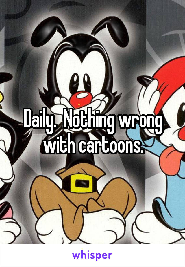 Daily.  Nothing wrong with cartoons.