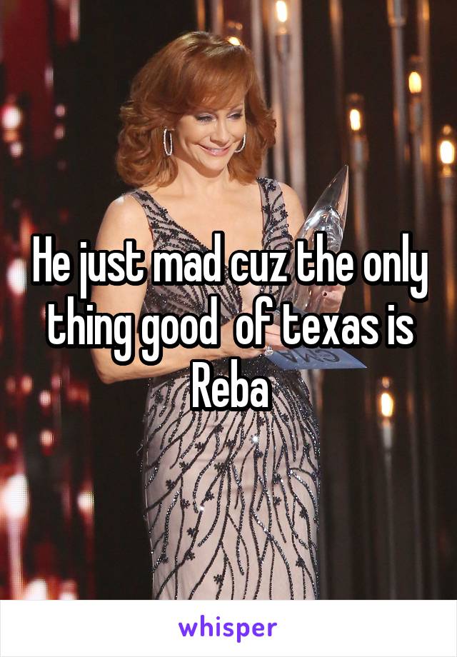He just mad cuz the only thing good  of texas is Reba