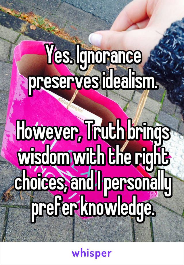Yes. Ignorance preserves idealism.

However, Truth brings wisdom with the right choices, and I personally prefer knowledge.