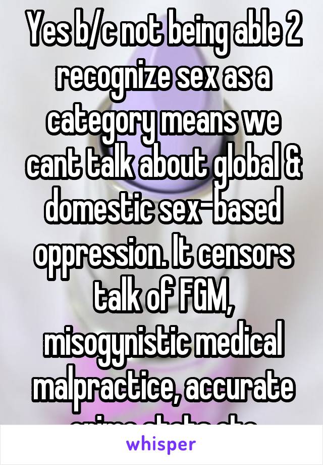 Yes b/c not being able 2 recognize sex as a category means we cant talk about global & domestic sex-based oppression. It censors talk of FGM, misogynistic medical malpractice, accurate crime stats etc