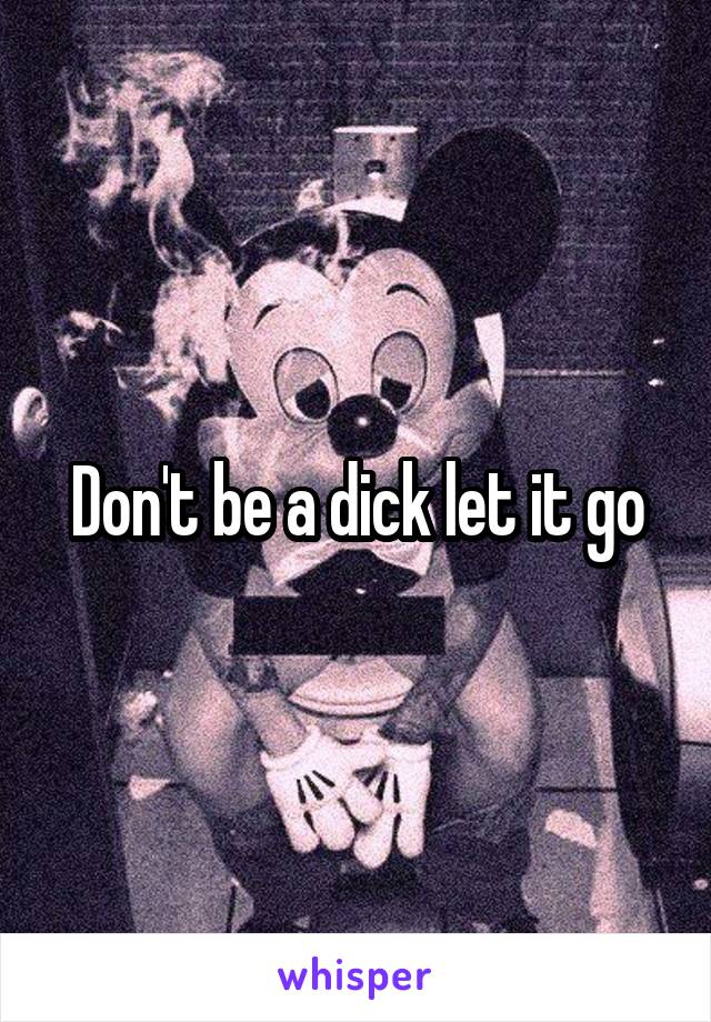 Don't be a dick let it go