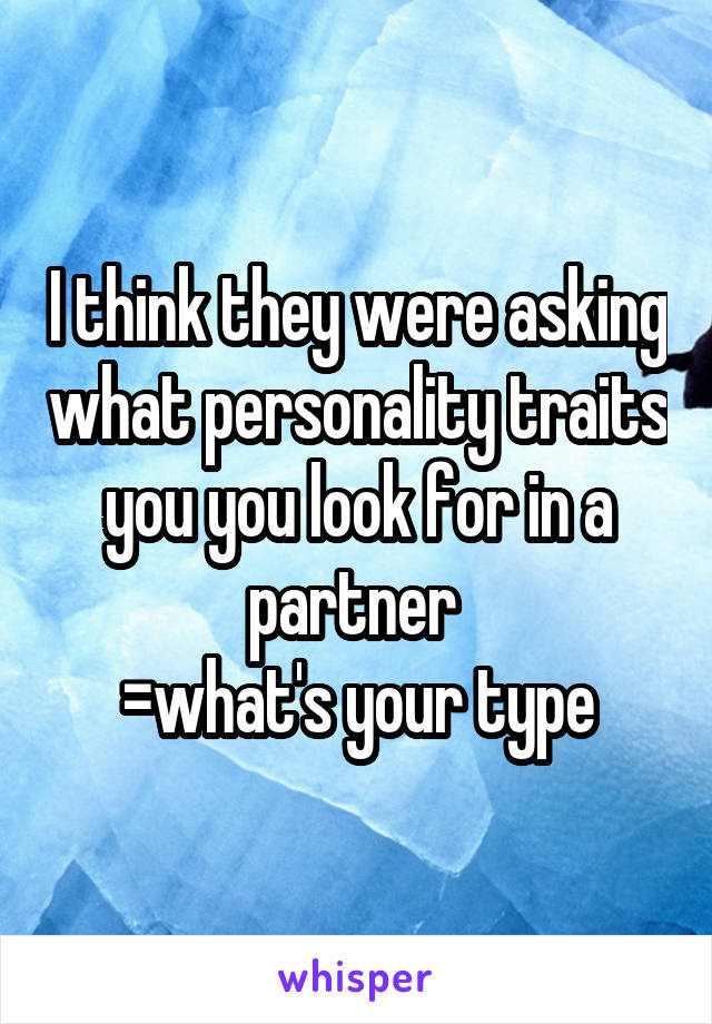 I think they were asking what personality traits you you look for in a partner 
=what's your type