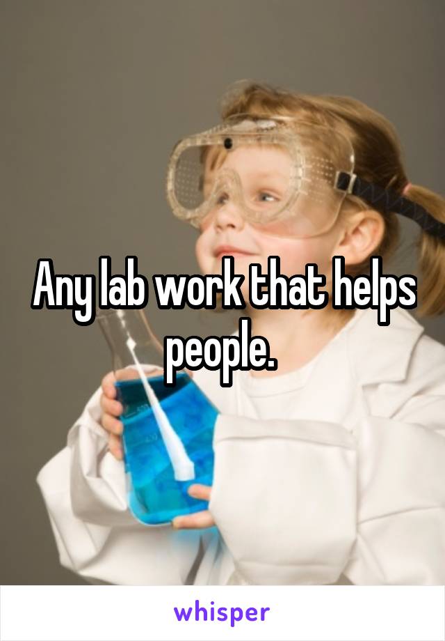 Any lab work that helps people. 