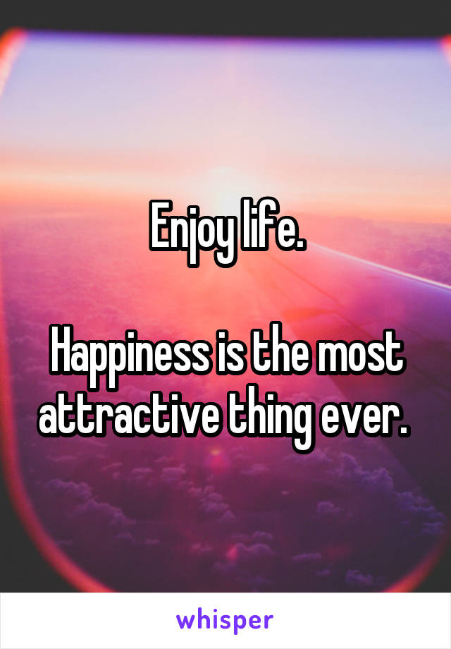 Enjoy life.

Happiness is the most attractive thing ever. 