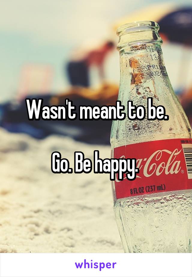 Wasn't meant to be.

Go. Be happy. 