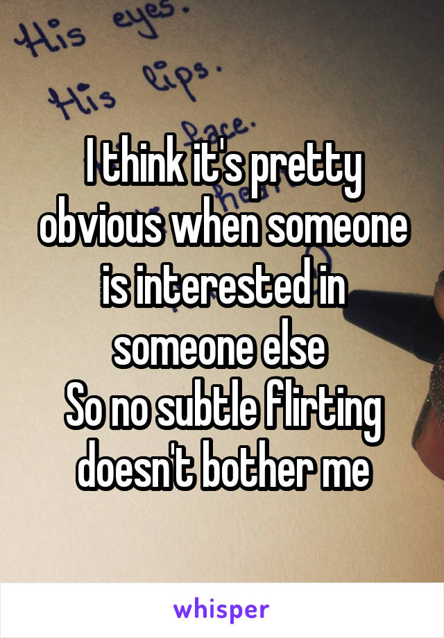 I think it's pretty obvious when someone is interested in someone else 
So no subtle flirting doesn't bother me