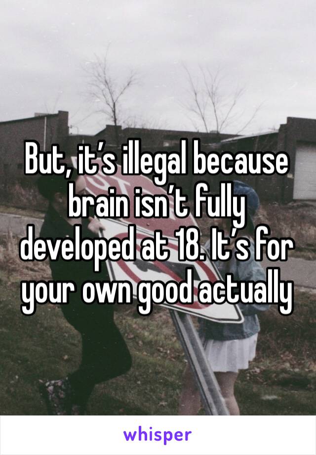 But, it’s illegal because brain isn’t fully developed at 18. It’s for your own good actually