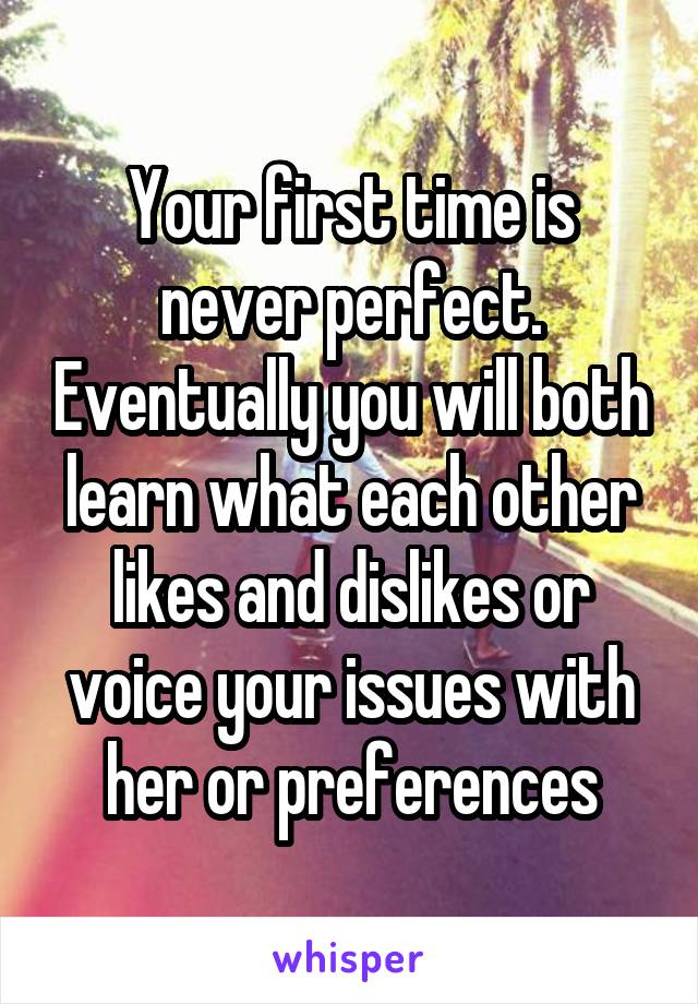 Your first time is never perfect. Eventually you will both learn what each other likes and dislikes or voice your issues with her or preferences