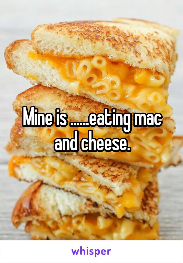 Mine is ......eating mac and cheese.