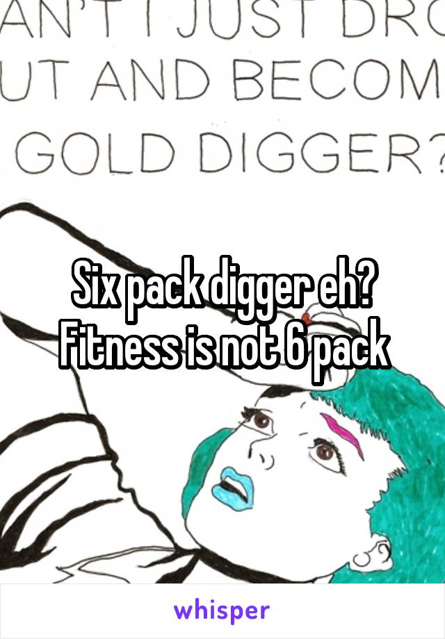 Six pack digger eh?
Fitness is not 6 pack