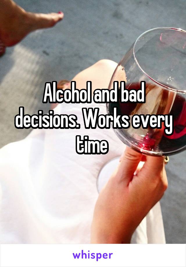 Alcohol and bad decisions. Works every time 
