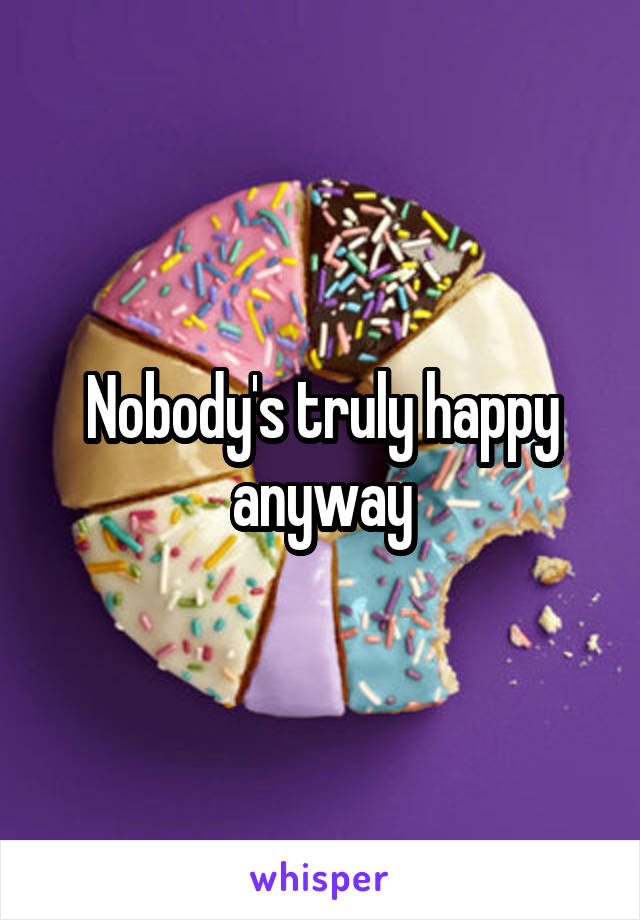 Nobody's truly happy anyway