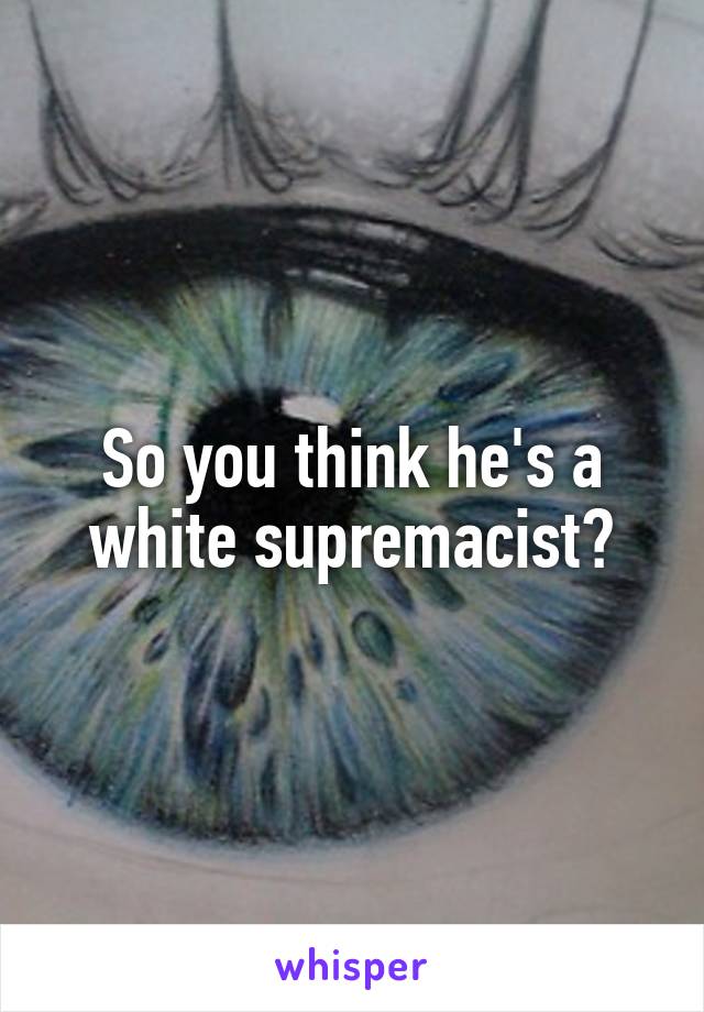 So you think he's a white supremacist?