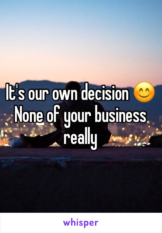 It's our own decision 😊 None of your business really 